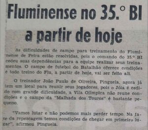 Em 5 de outubro de 1976, o Feira Hoje registrava uma situação curiosa. Mesmo disputando a principal divisão do futebol nacional, o Fluminense de Feira não tinha um campo adequado para realizar os treinamentos. A solução surgiu com o apoio do 35º Batalhão de Infantaria, que cedeu as dependências e o campo de futebol para o elenco tricolor. O técnico João Paulo de Oliveira, o Pinguela, finalmente ganhou um local para reunir e preparar os jogadores.