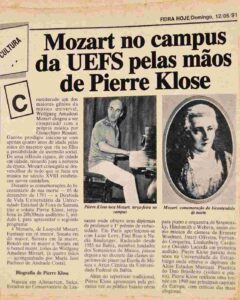 Mozart no campus da Uefs pelas mãos de Pierre Klose
Um recorte do Feira Hoje recupera um capítulo da memória cultural da cidade. Com o título 'Pierre Klose toca Mozart no campus, o jornal anunciava uma apresentação do pianista suíço no auditório I do módulo I da Universidade Estadual de Feira de Santana, às 20h30.
A programação integrava as comemorações do bicentenário da morte de Wolfgang Amadeus Mozart, falecido em 1791. A referência situa o anúncio em 12 de maio de 1991, há 35 anos. No repertório, sonatas, fantasia e rondó do compositor austríaco, além de minuetos de Leopold Mozart, pai de Wolfgang.
Orquestra Sinfônica da Bahia
Nascido em Altstätten, na Suíça, em 1921, Pierre Klose chegou à Bahia em 1955, a convite do reitor Edgard Santos e do maestro Hans-Joachim Koellreutter, para lecionar nos Seminários de Música que deram origem à Escola de Música da UFBA.
Durante 35 anos de dedicação à instituição, ajudou a formar gerações de músicos. Entre os alunos esteve o pianista e compositor Paulo Gondim. Klose também se destacou como intérprete de música contemporânea: recebeu a dedicatória do Bahia-concerto, de Ernst Widmer, e participou da estreia da obra, em 1958, como solista da Orquestra Sinfônica da UFBA.
Aposentado em 1990, deixou gravações com interpretações de compositores como Mozart, Bach, Villa-Lobos e Chopin. Morreu em 2006, deixando uma contribuição importante para a interpretação e o ensino do piano na Bahia.
Preservado no acervo do Museu Casa do Sertão, da Uefs, o recorte registra o espaço dedicado à música de concerto na programação universitária e na imprensa feirense. Uma página que ajuda a recuperar a memória cultural de Feira de Santana.
Siga @feirahoje
23/10/26