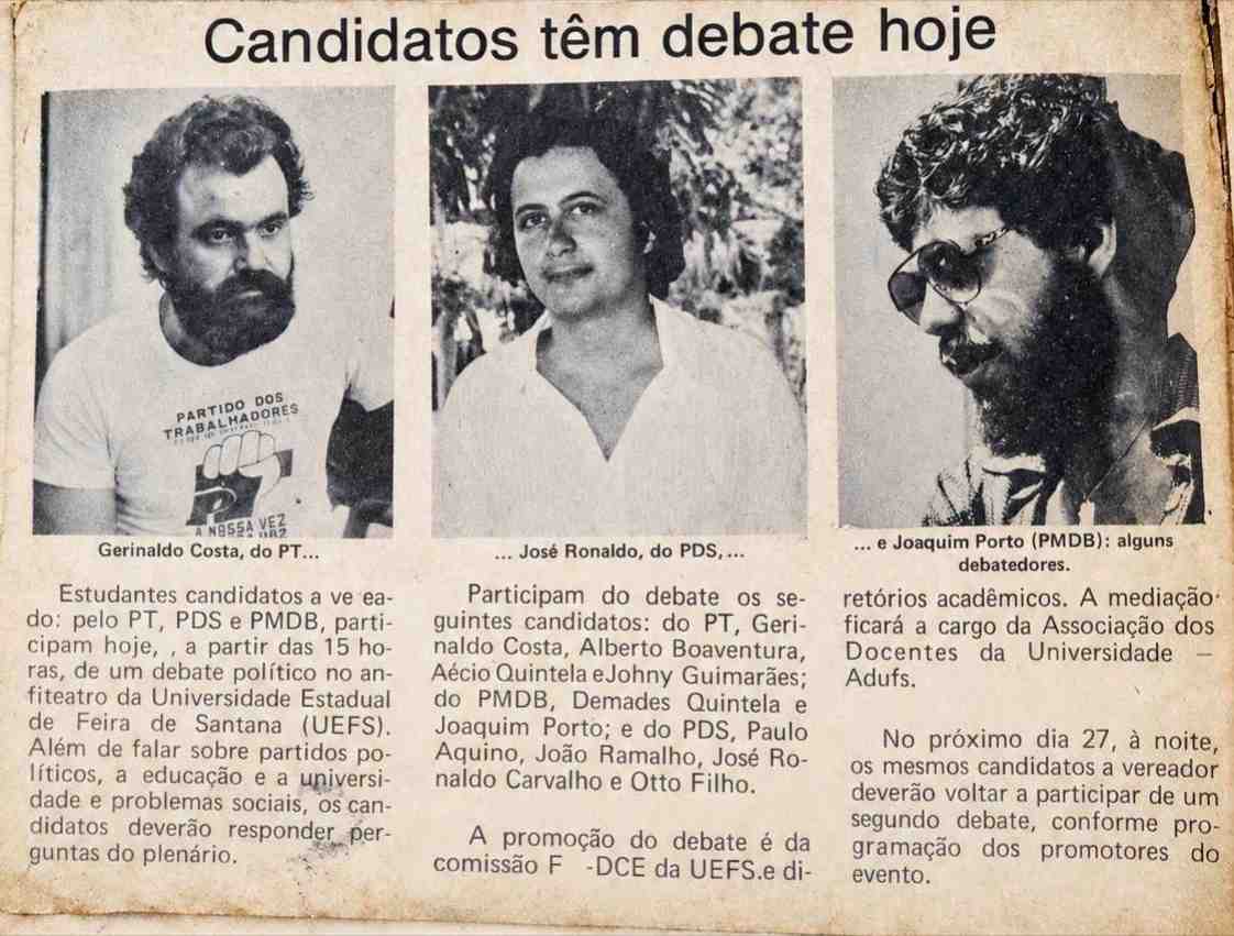 Há 44 anos, a campanha eleitoral também passava pelo anfiteatro da Uefs. Um recorte do Feira Hoje de outubro de 1982 anuncia um debate com dez candidatos a vereador do PT, PDS e PMDB e destaca as fotos de Gerinaldo Costa, José Ronaldo de Carvalho e Joaquim Porto. O Brasil vivia a abertura política, ainda sob a ditadura militar. A eleição de 15 de novembro reuniria disputas para governador, senador, deputados federais e estaduais, prefeitos e vereadores. A retomada do voto direto para governador marcava um passo importante na redemocratização. Em Feira de Santana, José Falcão da Silva seria eleito para o segundo mandato de prefeito, desta vez pelo PDS, sucessor da Arena. A primeira vitória havia sido em 1972, pelo MDB. Também pelo PDS, o feirense João Durval Carneiro, natural de Ipuaçu, conquistaria o governo da Bahia. Na Uefs, o debate previa discussões sobre partidos políticos, educação, universidade e problemas sociais, além de perguntas do público. A promoção envolvia o DCE e diretórios acadêmicos, com mediação da Associação dos Docentes, a Adufs. Dos três fotografados, apenas José Ronaldo chegaria, anos depois, à Prefeitura. Eleito vereador em 1982 para um mandato de seis anos, deixou a Câmara em 1987 para assumir como deputado estadual. Depois, foi deputado federal e prefeito, cargo ao qual retornou em 2025.